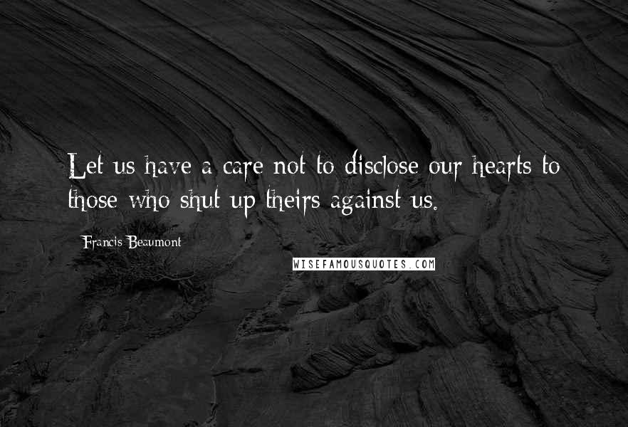 Francis Beaumont Quotes: Let us have a care not to disclose our hearts to those who shut up theirs against us.