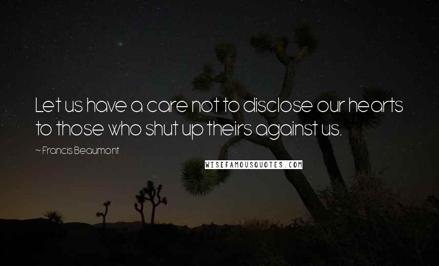 Francis Beaumont Quotes: Let us have a care not to disclose our hearts to those who shut up theirs against us.