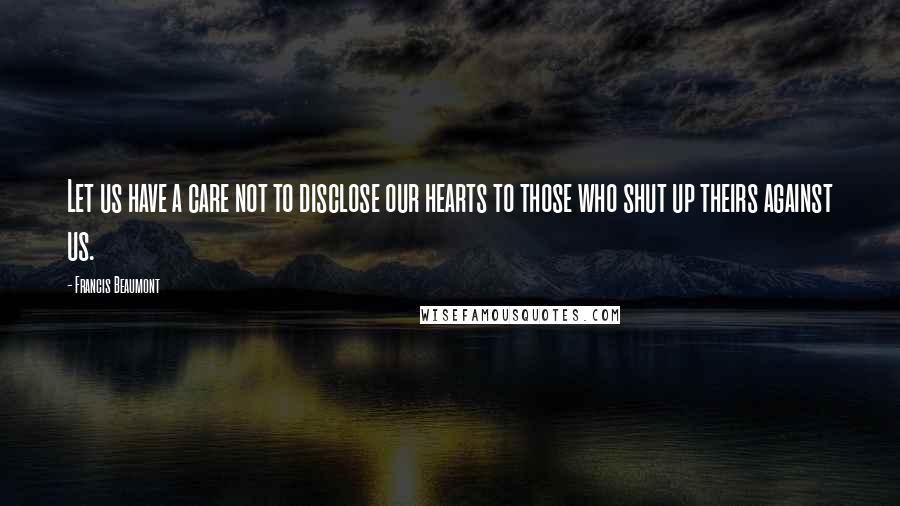 Francis Beaumont Quotes: Let us have a care not to disclose our hearts to those who shut up theirs against us.