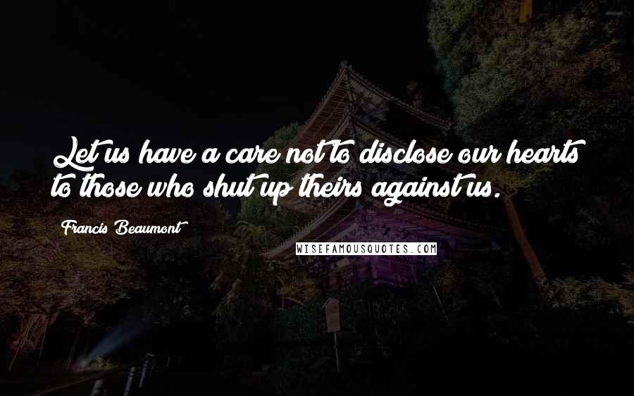 Francis Beaumont Quotes: Let us have a care not to disclose our hearts to those who shut up theirs against us.