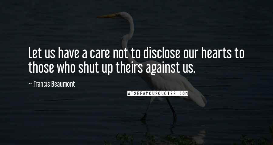 Francis Beaumont Quotes: Let us have a care not to disclose our hearts to those who shut up theirs against us.