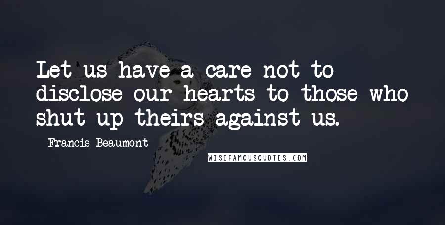 Francis Beaumont Quotes: Let us have a care not to disclose our hearts to those who shut up theirs against us.