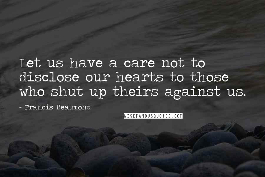 Francis Beaumont Quotes: Let us have a care not to disclose our hearts to those who shut up theirs against us.
