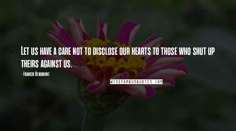 Francis Beaumont Quotes: Let us have a care not to disclose our hearts to those who shut up theirs against us.