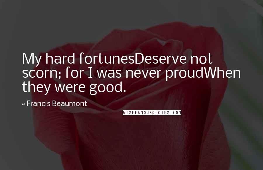 Francis Beaumont Quotes: My hard fortunesDeserve not scorn; for I was never proudWhen they were good.