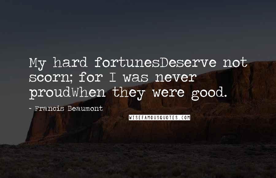 Francis Beaumont Quotes: My hard fortunesDeserve not scorn; for I was never proudWhen they were good.
