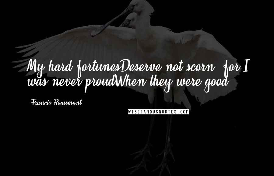 Francis Beaumont Quotes: My hard fortunesDeserve not scorn; for I was never proudWhen they were good.