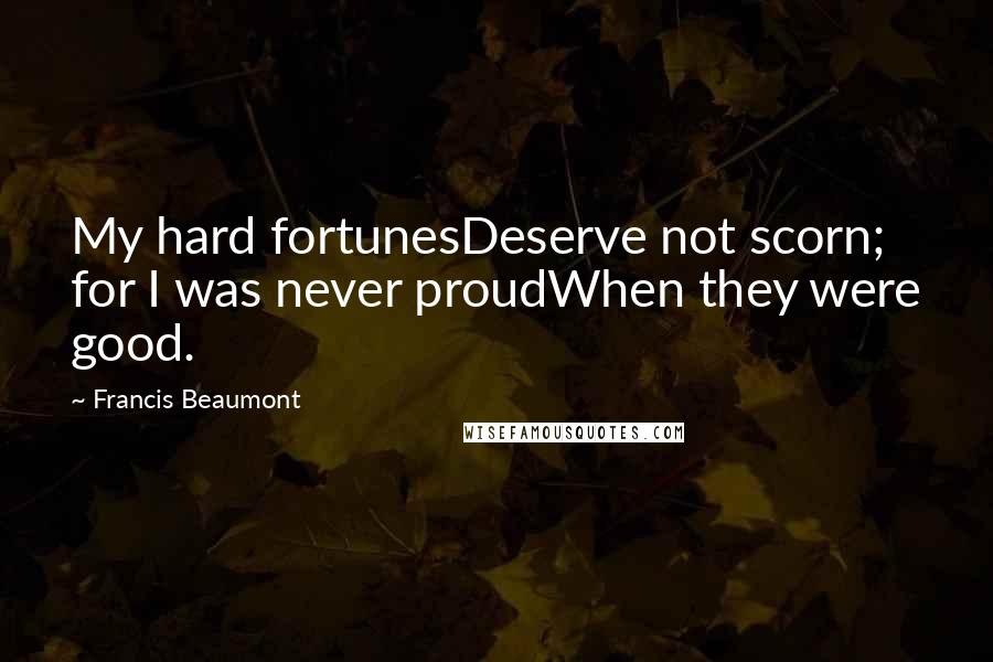 Francis Beaumont Quotes: My hard fortunesDeserve not scorn; for I was never proudWhen they were good.