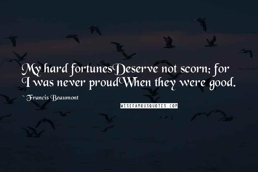 Francis Beaumont Quotes: My hard fortunesDeserve not scorn; for I was never proudWhen they were good.