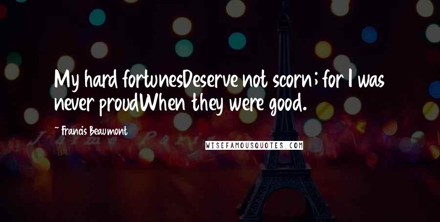 Francis Beaumont Quotes: My hard fortunesDeserve not scorn; for I was never proudWhen they were good.