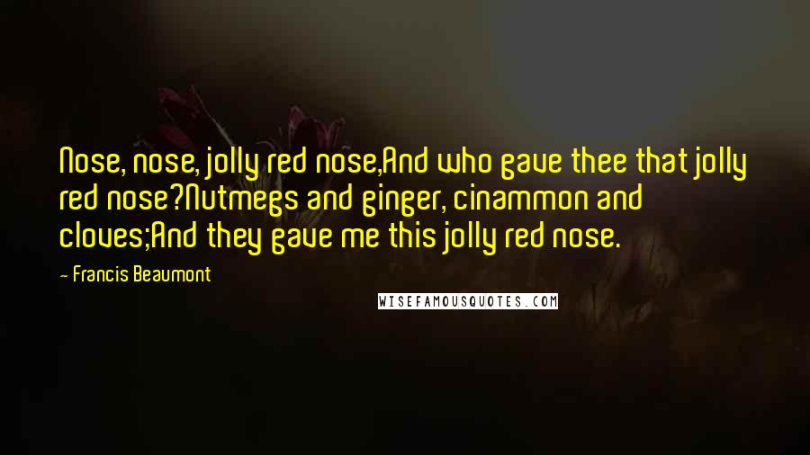 Francis Beaumont Quotes: Nose, nose, jolly red nose,And who gave thee that jolly red nose?Nutmegs and ginger, cinammon and cloves;And they gave me this jolly red nose.