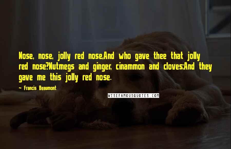 Francis Beaumont Quotes: Nose, nose, jolly red nose,And who gave thee that jolly red nose?Nutmegs and ginger, cinammon and cloves;And they gave me this jolly red nose.