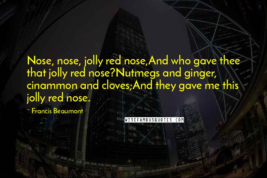 Francis Beaumont Quotes: Nose, nose, jolly red nose,And who gave thee that jolly red nose?Nutmegs and ginger, cinammon and cloves;And they gave me this jolly red nose.