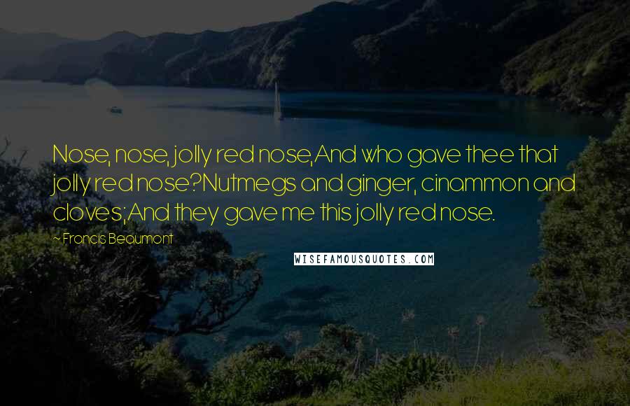 Francis Beaumont Quotes: Nose, nose, jolly red nose,And who gave thee that jolly red nose?Nutmegs and ginger, cinammon and cloves;And they gave me this jolly red nose.