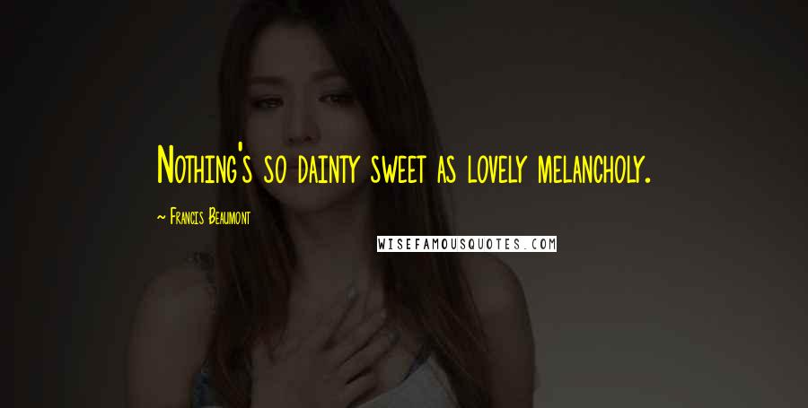 Francis Beaumont Quotes: Nothing's so dainty sweet as lovely melancholy.