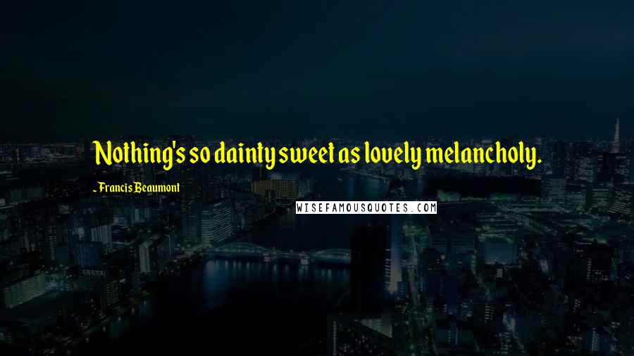 Francis Beaumont Quotes: Nothing's so dainty sweet as lovely melancholy.