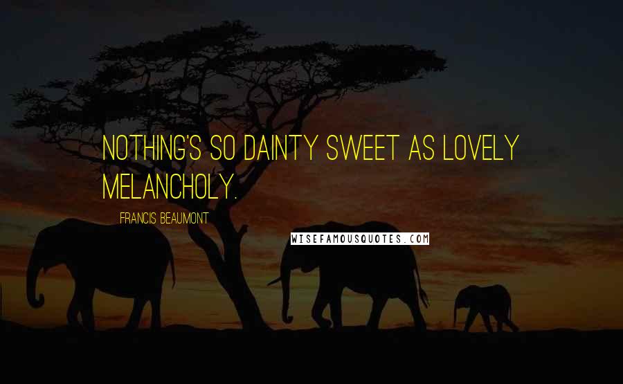 Francis Beaumont Quotes: Nothing's so dainty sweet as lovely melancholy.