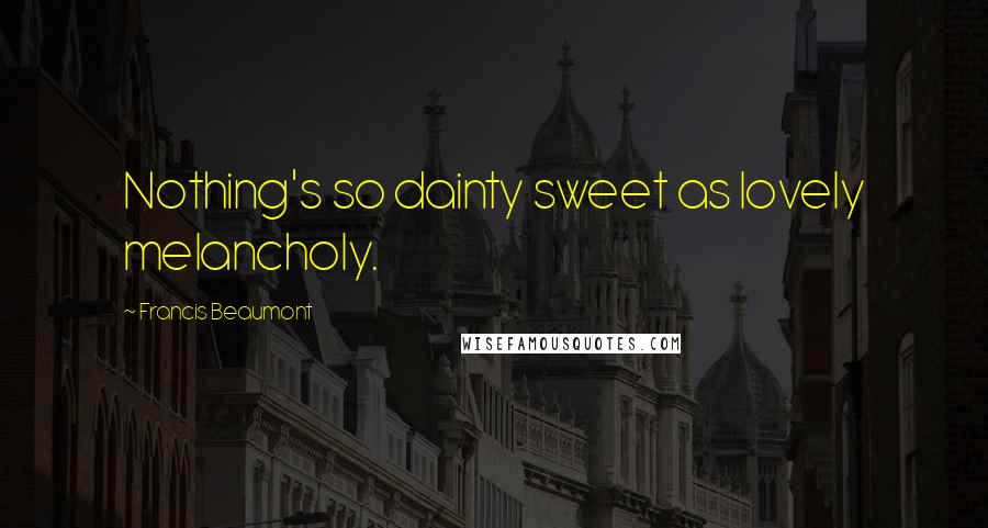 Francis Beaumont Quotes: Nothing's so dainty sweet as lovely melancholy.