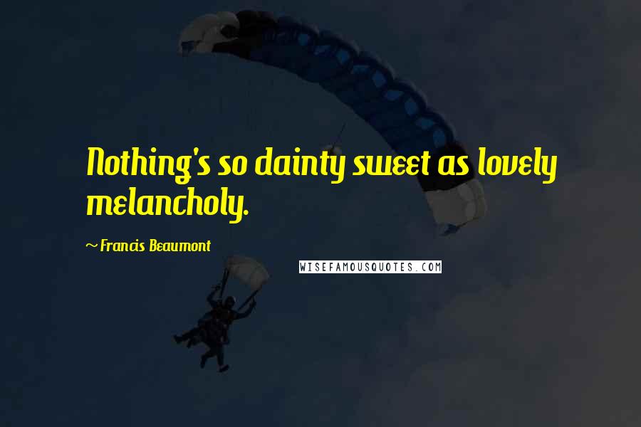 Francis Beaumont Quotes: Nothing's so dainty sweet as lovely melancholy.