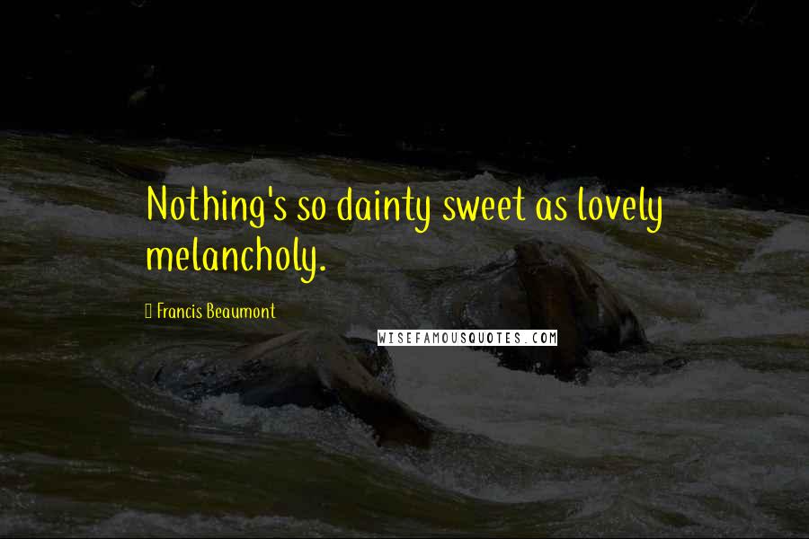 Francis Beaumont Quotes: Nothing's so dainty sweet as lovely melancholy.