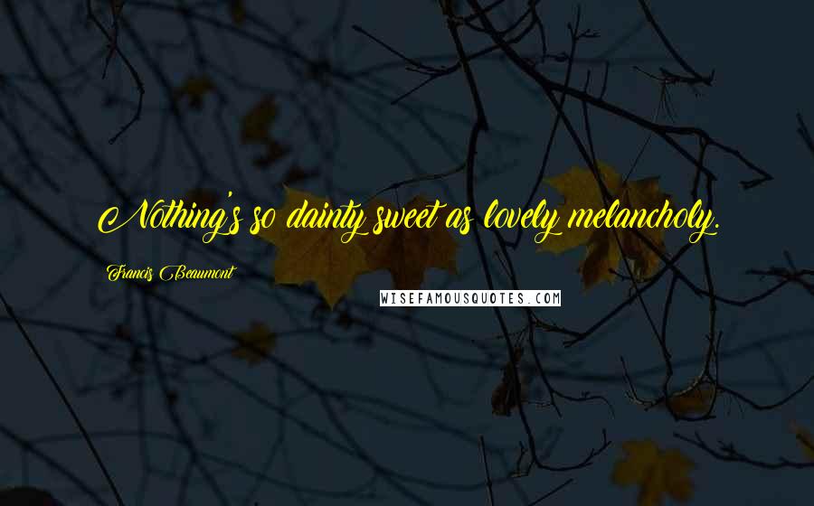 Francis Beaumont Quotes: Nothing's so dainty sweet as lovely melancholy.