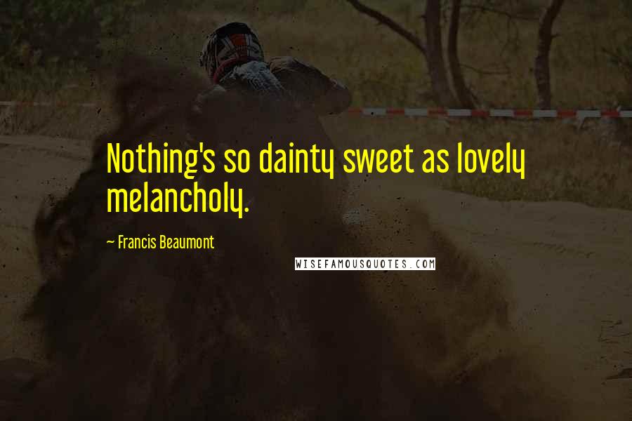 Francis Beaumont Quotes: Nothing's so dainty sweet as lovely melancholy.