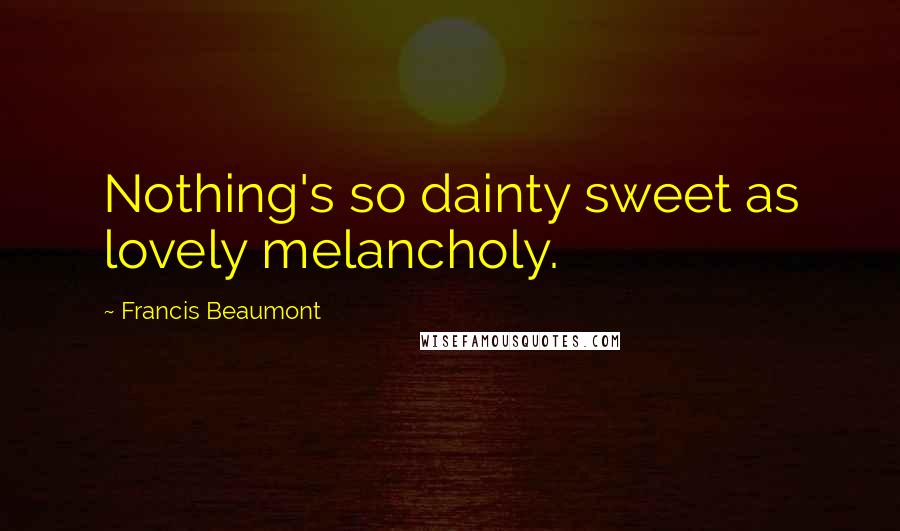 Francis Beaumont Quotes: Nothing's so dainty sweet as lovely melancholy.