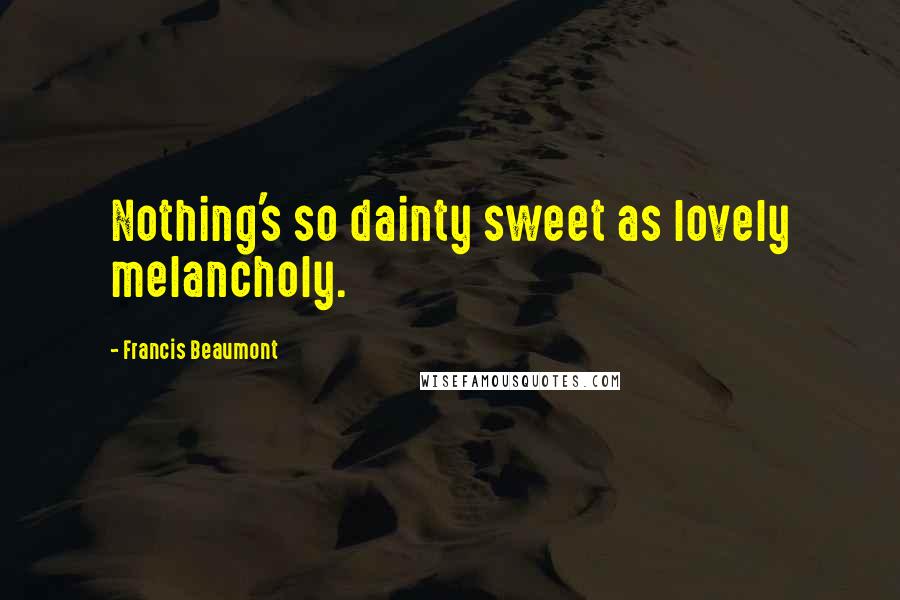 Francis Beaumont Quotes: Nothing's so dainty sweet as lovely melancholy.