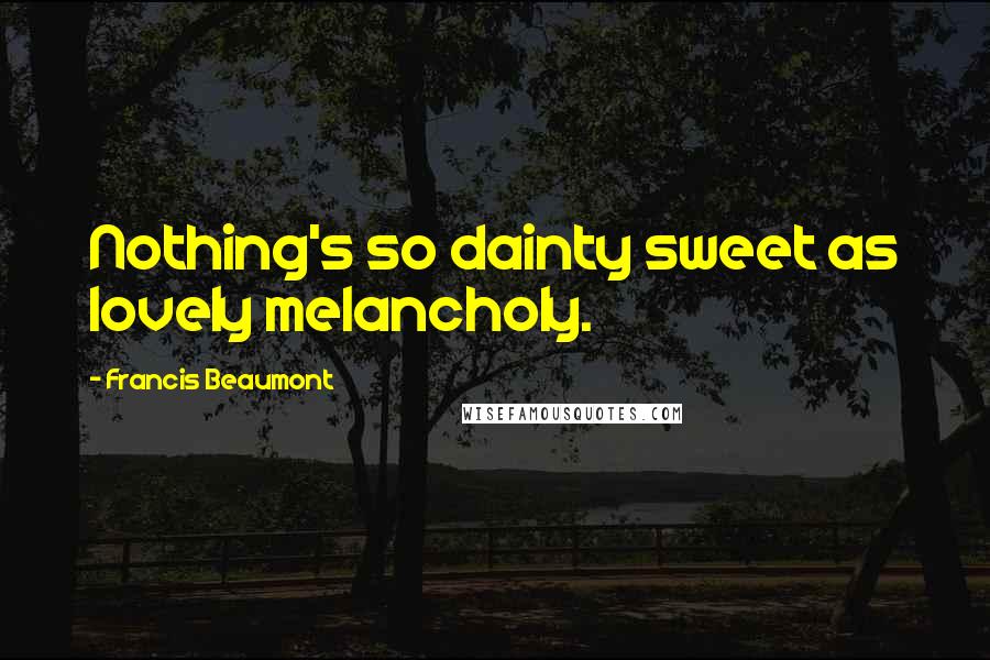 Francis Beaumont Quotes: Nothing's so dainty sweet as lovely melancholy.