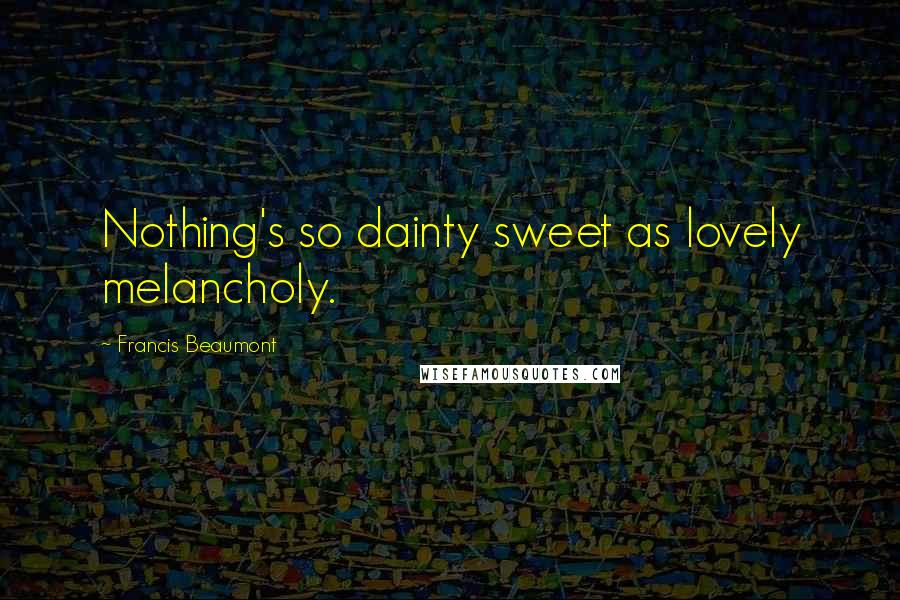 Francis Beaumont Quotes: Nothing's so dainty sweet as lovely melancholy.