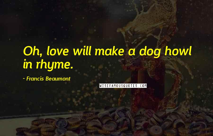 Francis Beaumont Quotes: Oh, love will make a dog howl in rhyme.