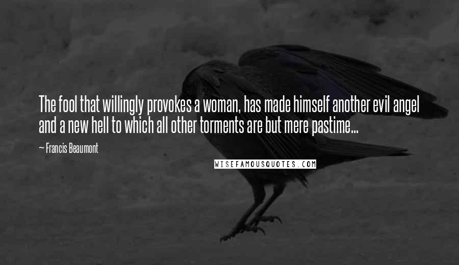 Francis Beaumont Quotes: The fool that willingly provokes a woman, has made himself another evil angel and a new hell to which all other torments are but mere pastime...