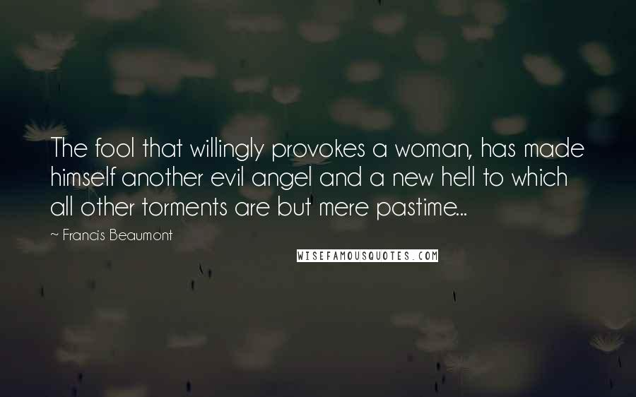 Francis Beaumont Quotes: The fool that willingly provokes a woman, has made himself another evil angel and a new hell to which all other torments are but mere pastime...