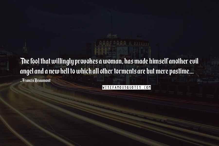 Francis Beaumont Quotes: The fool that willingly provokes a woman, has made himself another evil angel and a new hell to which all other torments are but mere pastime...