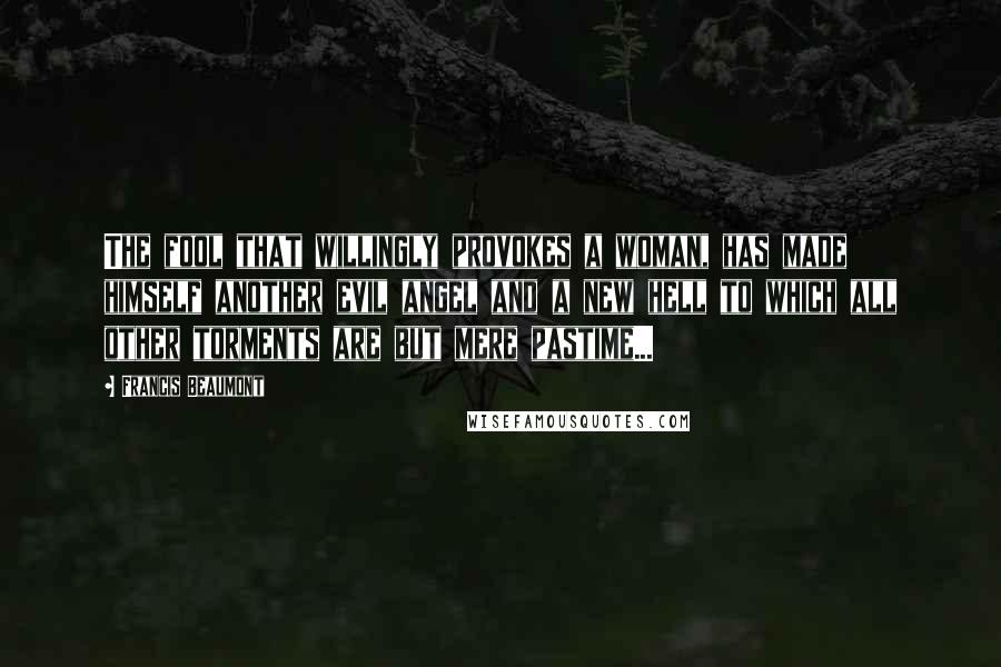Francis Beaumont Quotes: The fool that willingly provokes a woman, has made himself another evil angel and a new hell to which all other torments are but mere pastime...