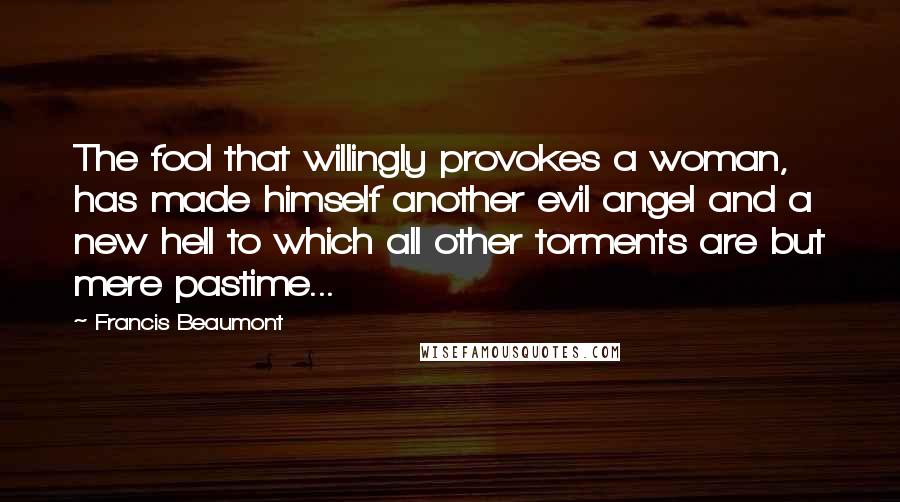 Francis Beaumont Quotes: The fool that willingly provokes a woman, has made himself another evil angel and a new hell to which all other torments are but mere pastime...