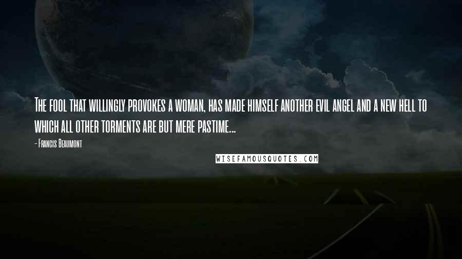 Francis Beaumont Quotes: The fool that willingly provokes a woman, has made himself another evil angel and a new hell to which all other torments are but mere pastime...