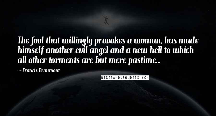 Francis Beaumont Quotes: The fool that willingly provokes a woman, has made himself another evil angel and a new hell to which all other torments are but mere pastime...