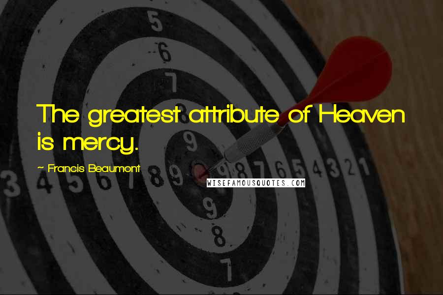 Francis Beaumont Quotes: The greatest attribute of Heaven is mercy.