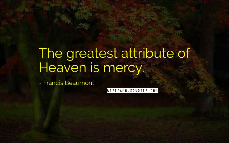 Francis Beaumont Quotes: The greatest attribute of Heaven is mercy.