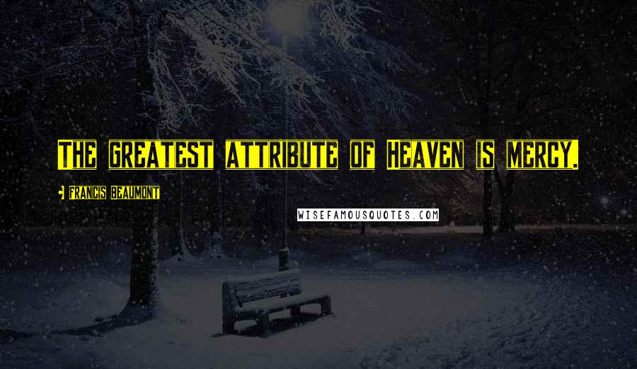 Francis Beaumont Quotes: The greatest attribute of Heaven is mercy.