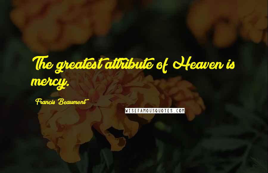 Francis Beaumont Quotes: The greatest attribute of Heaven is mercy.