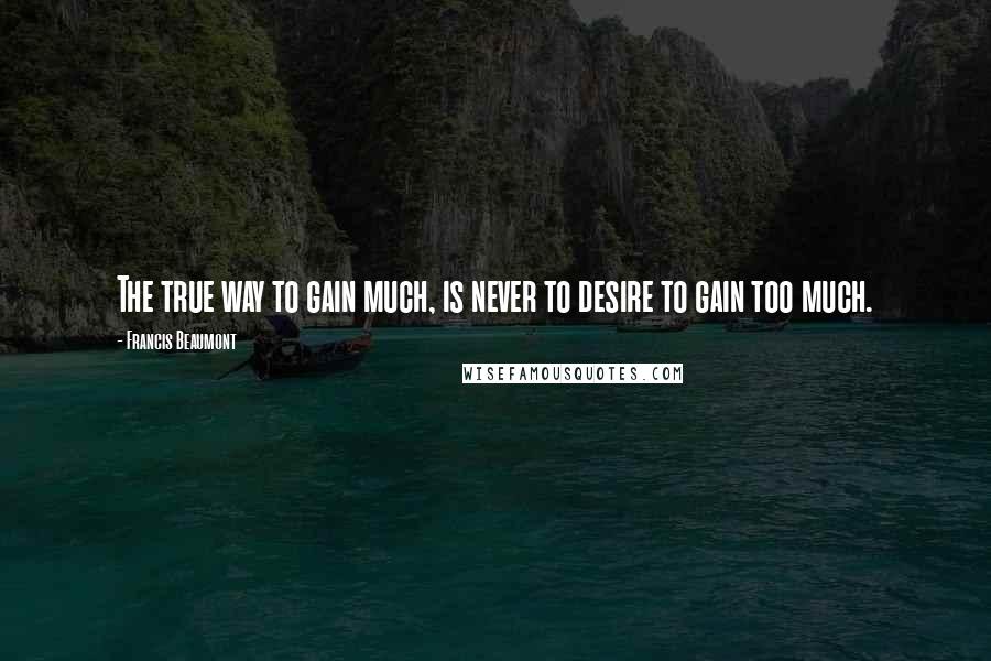 Francis Beaumont Quotes: The true way to gain much, is never to desire to gain too much.