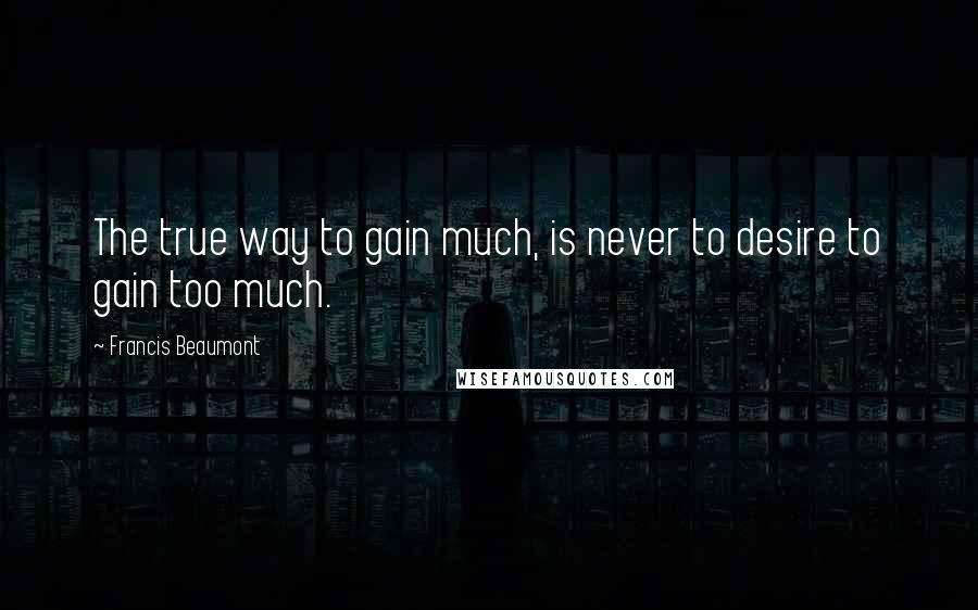 Francis Beaumont Quotes: The true way to gain much, is never to desire to gain too much.