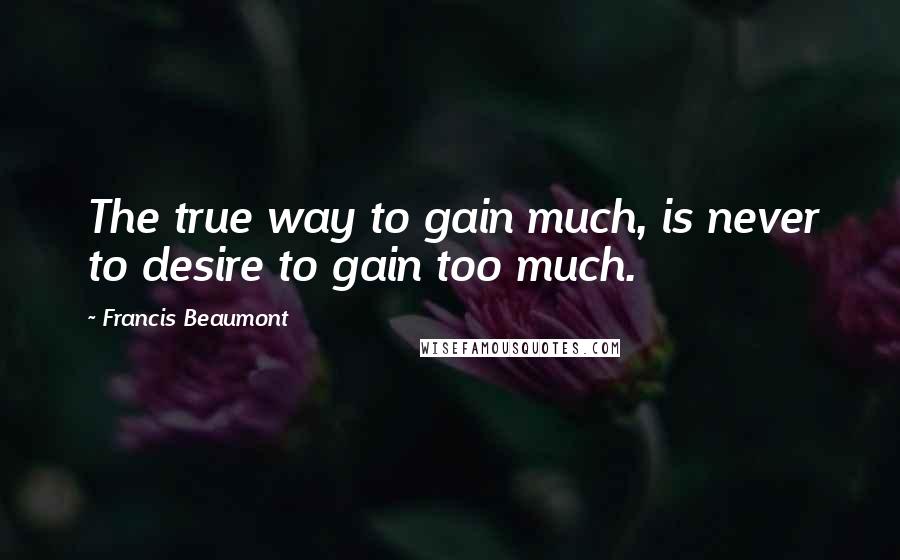 Francis Beaumont Quotes: The true way to gain much, is never to desire to gain too much.