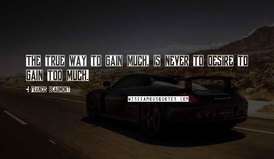 Francis Beaumont Quotes: The true way to gain much, is never to desire to gain too much.