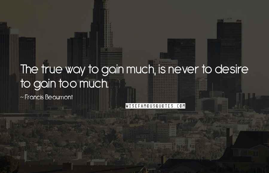 Francis Beaumont Quotes: The true way to gain much, is never to desire to gain too much.