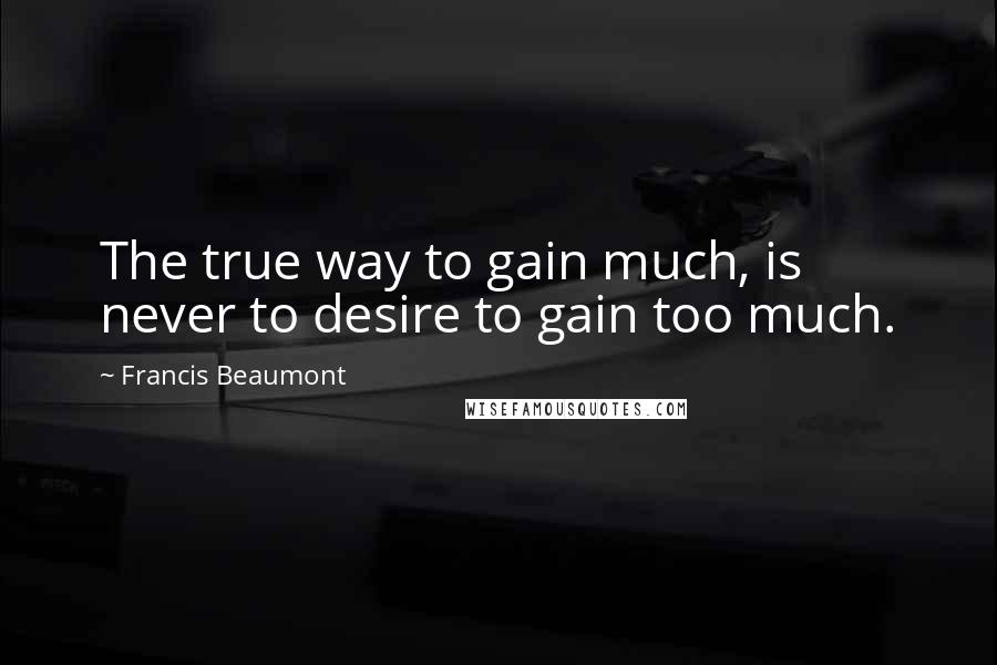 Francis Beaumont Quotes: The true way to gain much, is never to desire to gain too much.