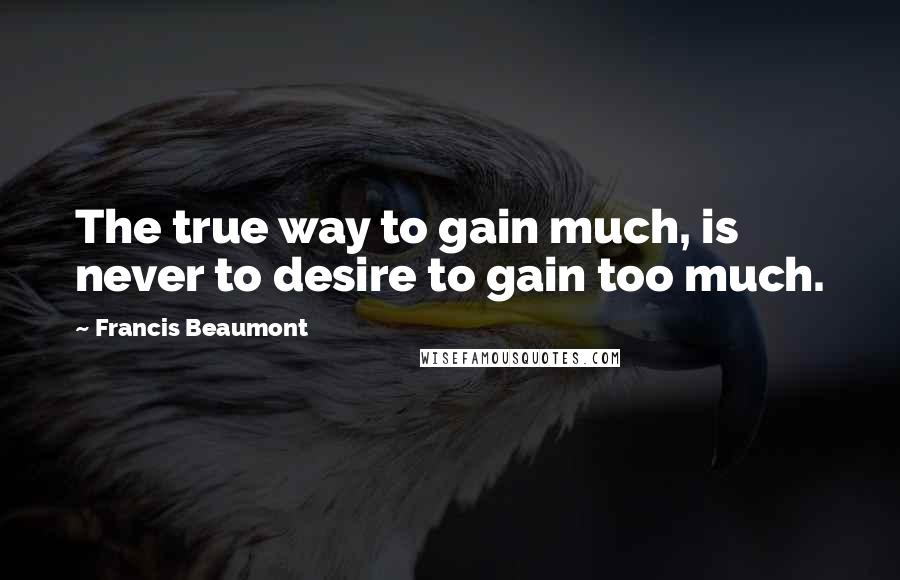 Francis Beaumont Quotes: The true way to gain much, is never to desire to gain too much.