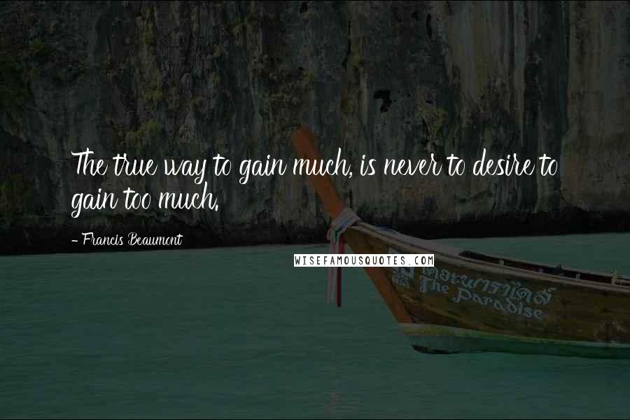 Francis Beaumont Quotes: The true way to gain much, is never to desire to gain too much.